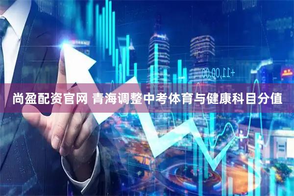 尚盈配资官网 青海调整中考体育与健康科目分值