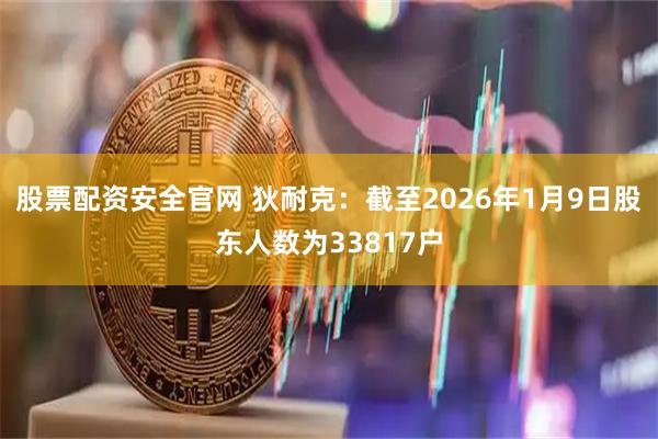 股票配资安全官网 狄耐克：截至2026年1月9日股东人数为33817户