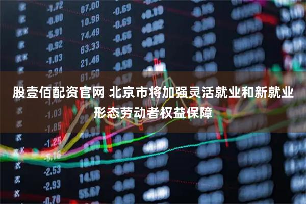 股壹佰配资官网 北京市将加强灵活就业和新就业形态劳动者权益保障