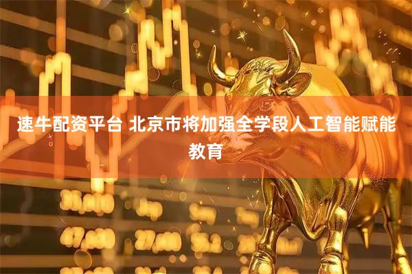 速牛配资平台 北京市将加强全学段人工智能赋能教育