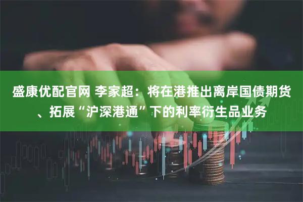 盛康优配官网 李家超：将在港推出离岸国债期货、拓展“沪深港通”下的利率衍生品业务