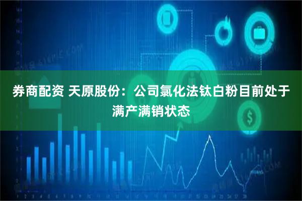 券商配资 天原股份：公司氯化法钛白粉目前处于满产满销状态