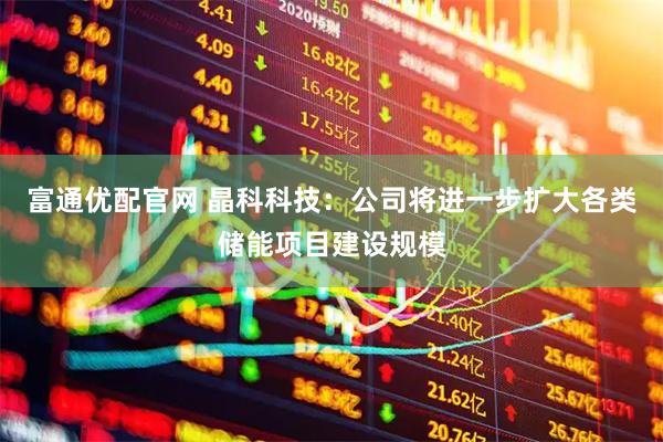 富通优配官网 晶科科技：公司将进一步扩大各类储能项目建设规模