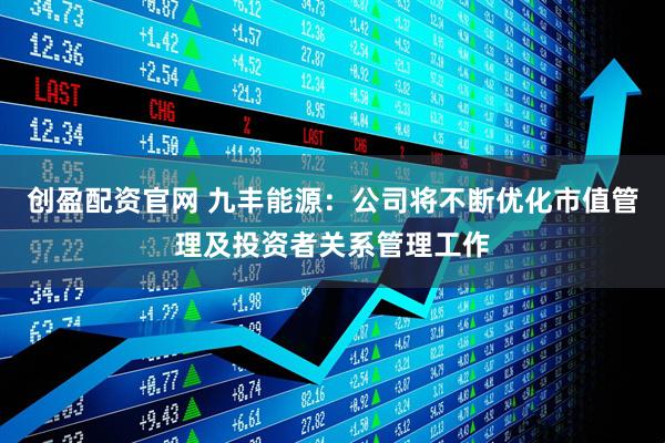 创盈配资官网 九丰能源：公司将不断优化市值管理及投资者关系管理工作