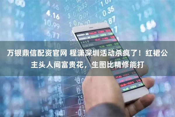 万银鼎信配资官网 程潇深圳活动杀疯了！红裙公主头人间富贵花，生图比精修能打