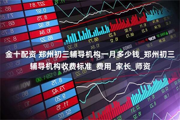 金十配资 郑州初三辅导机构一月多少钱_郑州初三辅导机构收费标准_费用_家长_师资
