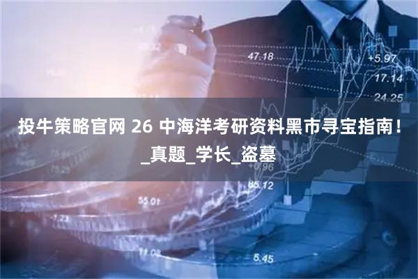 投牛策略官网 26 中海洋考研资料黑市寻宝指南！_真题_学长_盗墓
