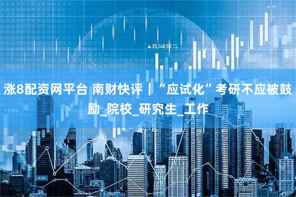 涨8配资网平台 南财快评｜“应试化”考研不应被鼓励_院校_研究生_工作