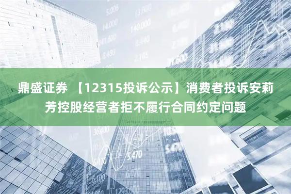 鼎盛证券 【12315投诉公示】消费者投诉安莉芳控股经营者拒不履行合同约定问题