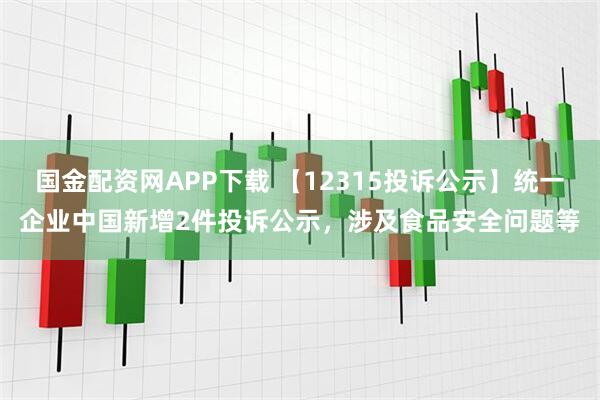 国金配资网APP下载 【12315投诉公示】统一企业中国新增2件投诉公示，涉及食品安全问题等