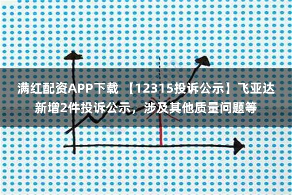 满红配资APP下载 【12315投诉公示】飞亚达新增2件投诉公示，涉及其他质量问题等