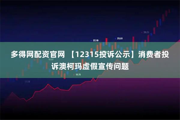 多得网配资官网 【12315投诉公示】消费者投诉澳柯玛虚假宣传问题