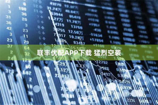 联丰优配APP下载 猛烈空袭
