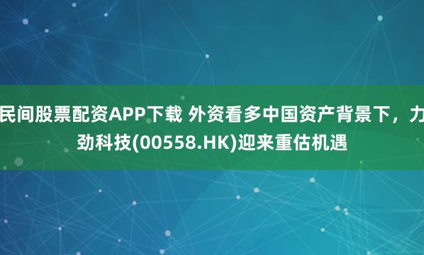 民间股票配资APP下载 外资看多中国资产背景下，力劲科技(00558.HK)迎来重估机遇