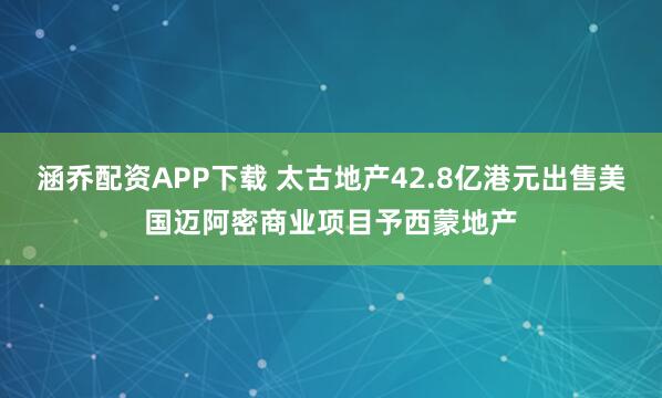 涵乔配资APP下载 太古地产42.8亿港元出售美国迈阿密商业项目予西蒙地产