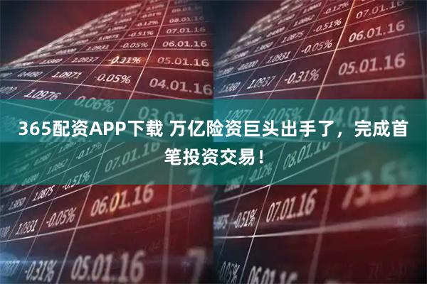 365配资APP下载 万亿险资巨头出手了，完成首笔投资交易！