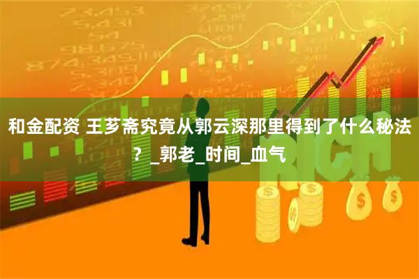 和金配资 王芗斋究竟从郭云深那里得到了什么秘法？_郭老_时间_血气