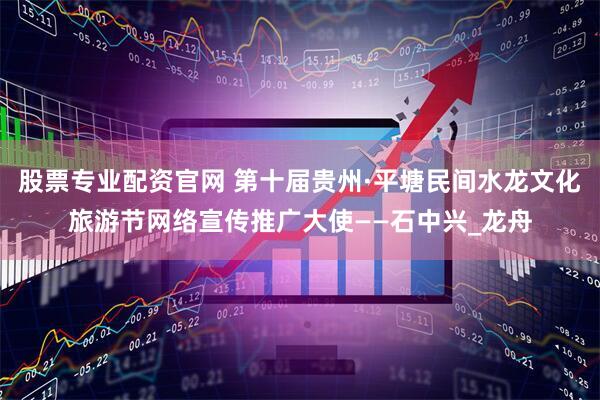 股票专业配资官网 第十届贵州·平塘民间水龙文化旅游节网络宣传推广大使——石中兴_龙舟