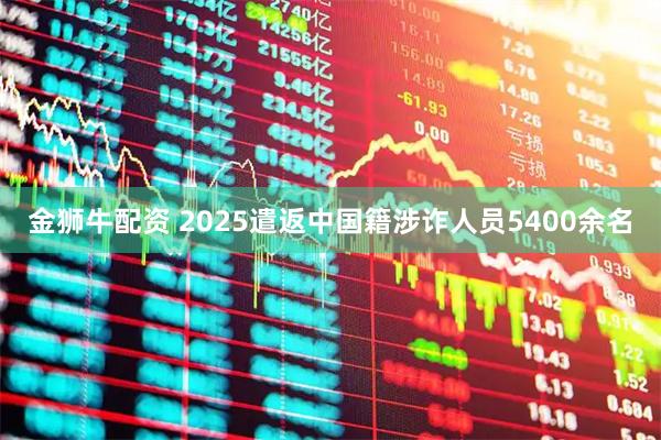 金狮牛配资 2025遣返中国籍涉诈人员5400余名
