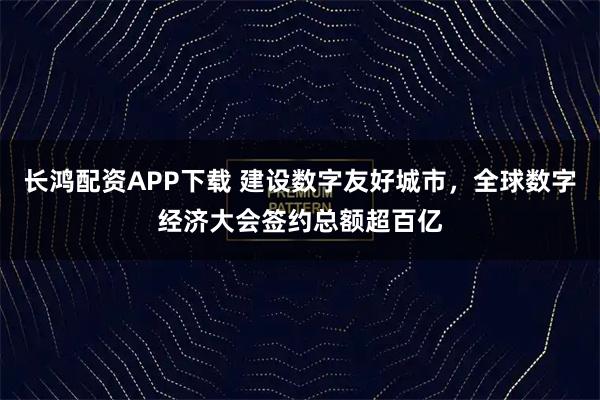长鸿配资APP下载 建设数字友好城市，全球数字经济大会签约总额超百亿