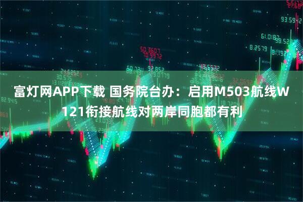 富灯网APP下载 国务院台办：启用M503航线W121衔接航线对两岸同胞都有利