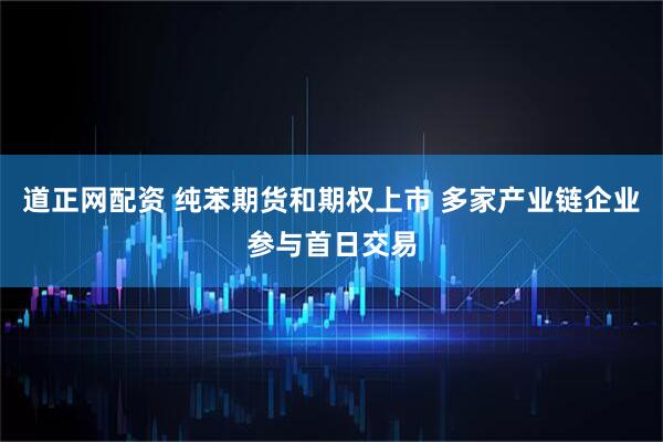 道正网配资 纯苯期货和期权上市 多家产业链企业参与首日交易