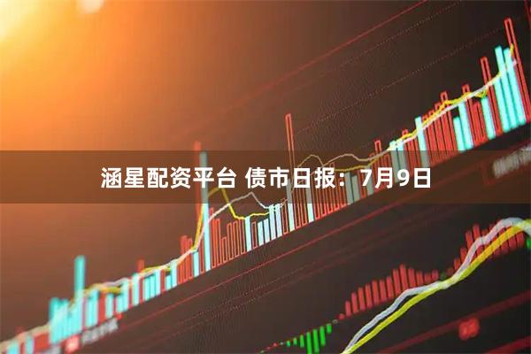 涵星配资平台 债市日报：7月9日