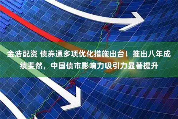 金浩配资 债券通多项优化措施出台！推出八年成绩斐然，中国债市影响力吸引力显著提升