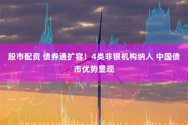 股市配资 债券通扩容！4类非银机构纳入 中国债市优势显现