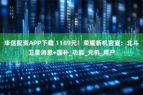 华信配资APP下载 1189元！荣耀新机官宣：北斗卫星消息+国补_功能_元机_用户