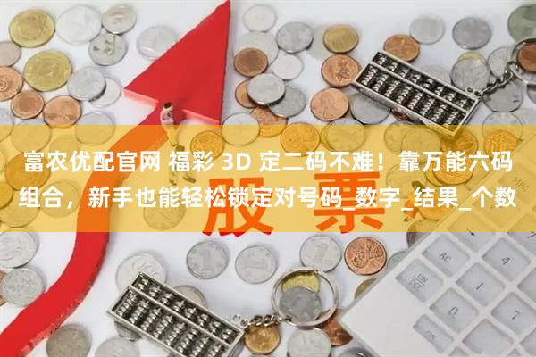 富农优配官网 福彩 3D 定二码不难！靠万能六码组合，新手也能轻松锁定对号码_数字_结果_个数
