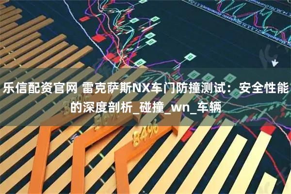 乐信配资官网 雷克萨斯NX车门防撞测试：安全性能的深度剖析_碰撞_wn_车辆