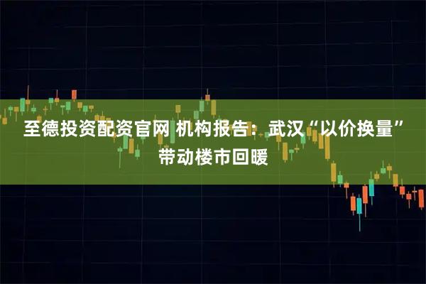 至德投资配资官网 机构报告：武汉“以价换量”带动楼市回暖