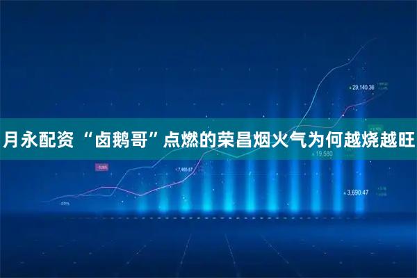 月永配资 “卤鹅哥”点燃的荣昌烟火气为何越烧越旺