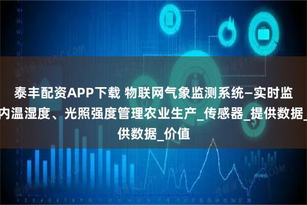 泰丰配资APP下载 物联网气象监测系统—实时监测棚内温湿度、光照强度管理农业生产_传感器_提供数据_价值