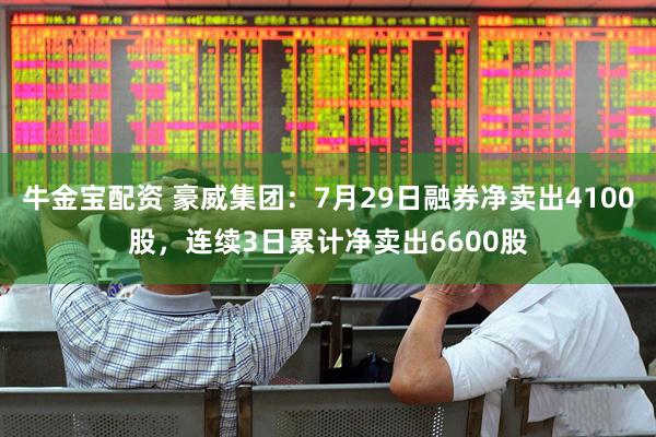 牛金宝配资 豪威集团：7月29日融券净卖出4100股，连续3日累计净卖出6600股