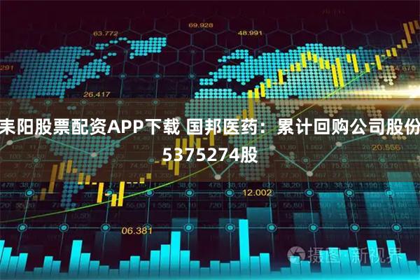 耒阳股票配资APP下载 国邦医药：累计回购公司股份5375274股