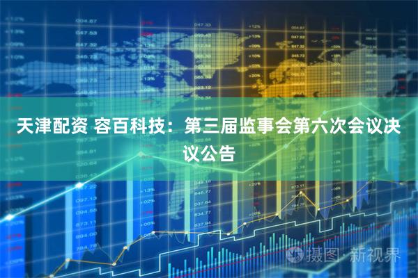 天津配资 容百科技：第三届监事会第六次会议决议公告