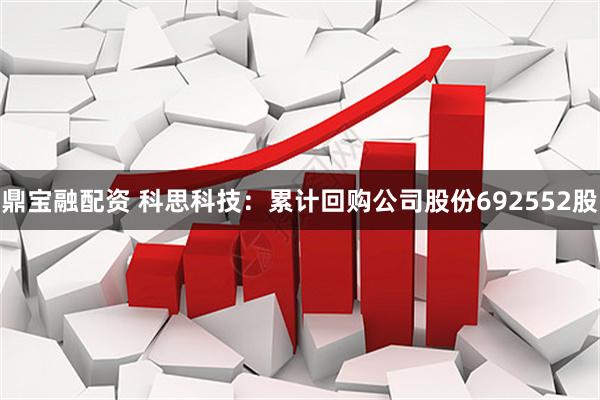 鼎宝融配资 科思科技：累计回购公司股份692552股