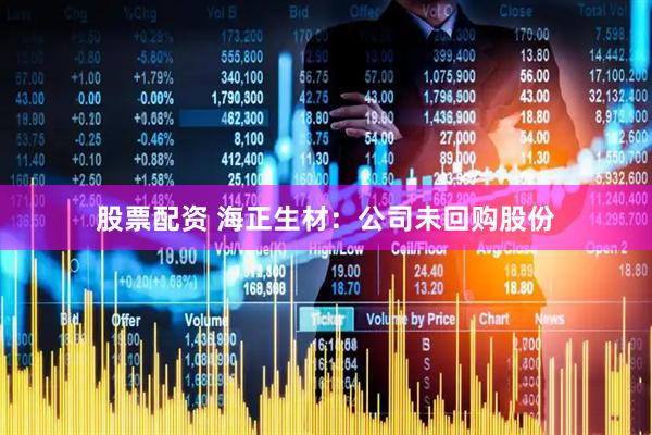股票配资 海正生材：公司未回购股份