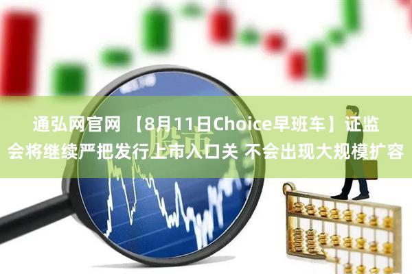 通弘网官网 【8月11日Choice早班车】证监会将继续严把发行上市入口关 不会出现大规模扩容