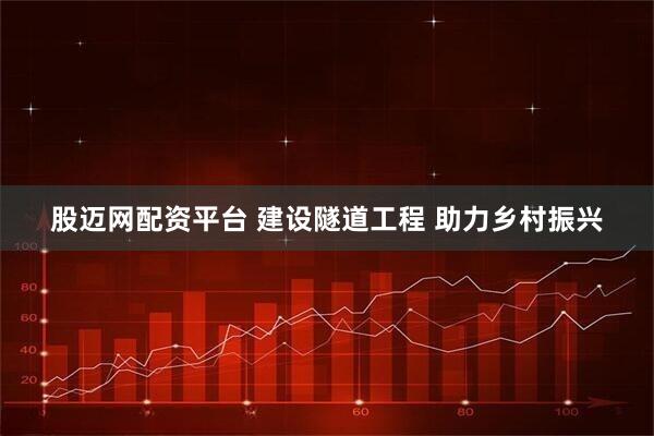 股迈网配资平台 建设隧道工程 助力乡村振兴
