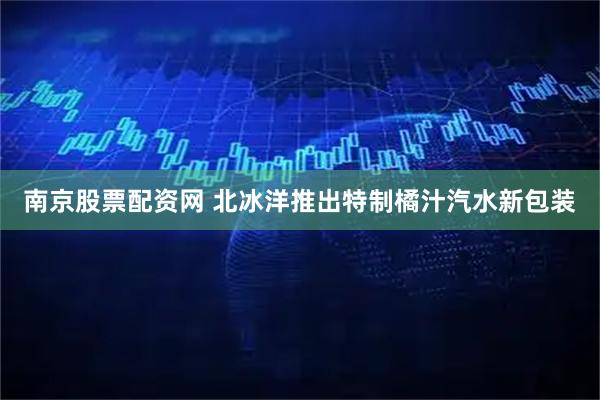 南京股票配资网 北冰洋推出特制橘汁汽水新包装