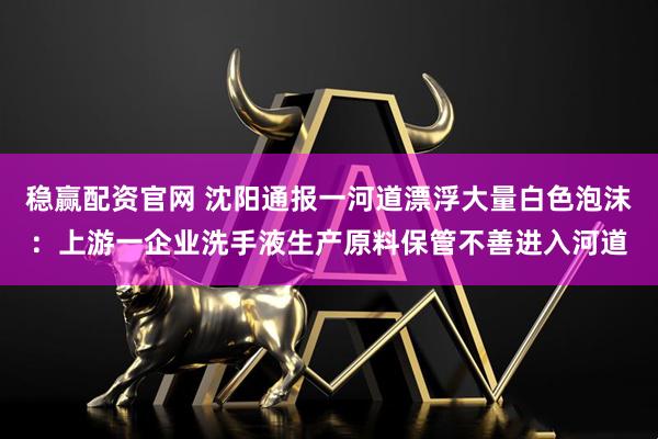 稳赢配资官网 沈阳通报一河道漂浮大量白色泡沫：上游一企业洗手液生产原料保管不善进入河道