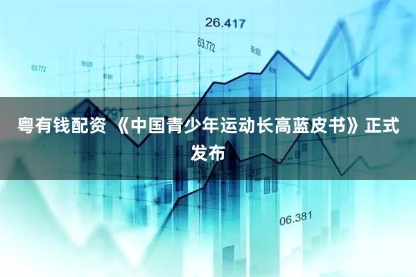 粤有钱配资 《中国青少年运动长高蓝皮书》正式发布