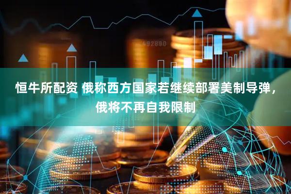恒牛所配资 俄称西方国家若继续部署美制导弹，俄将不再自我限制