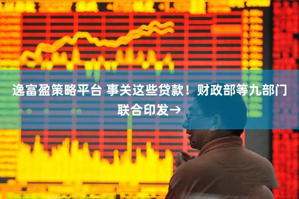 逸富盈策略平台 事关这些贷款！财政部等九部门联合印发→