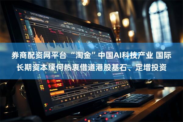 券商配资网平台 “淘金”中国AI科技产业 国际长期资本缘何热衷借道港股基石、定增投资