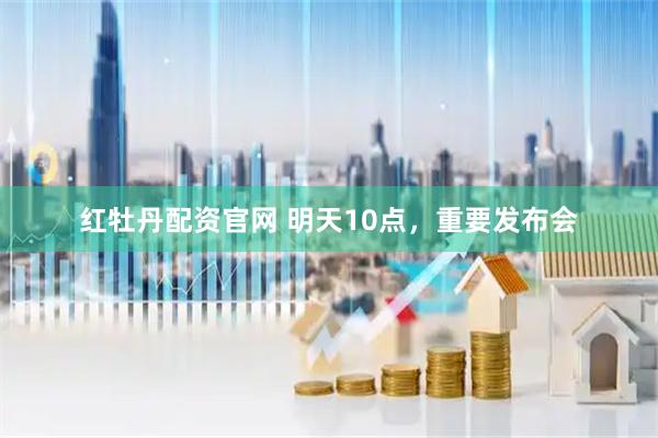 红牡丹配资官网 明天10点，重要发布会