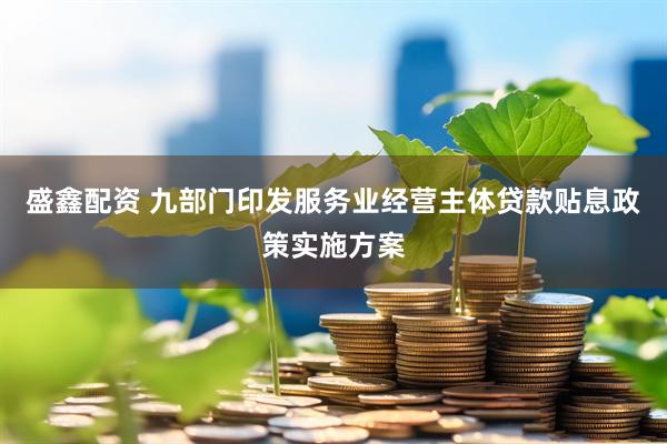 盛鑫配资 九部门印发服务业经营主体贷款贴息政策实施方案